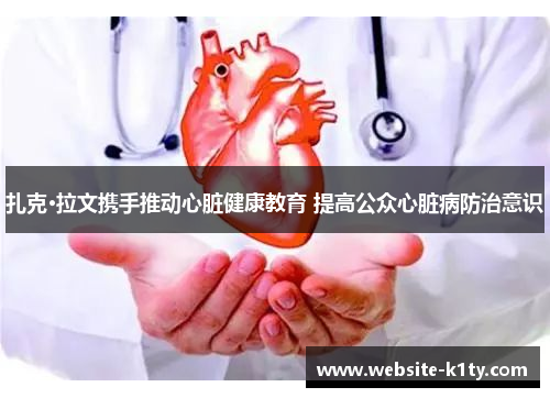 扎克·拉文携手推动心脏健康教育 提高公众心脏病防治意识