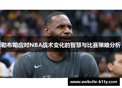 勒布朗应对NBA战术变化的智慧与比赛策略分析