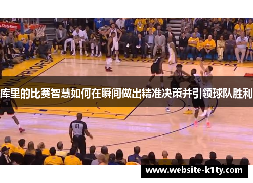 库里的比赛智慧如何在瞬间做出精准决策并引领球队胜利