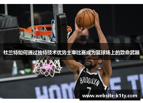 杜兰特如何通过独特技术优势主宰比赛成为篮球场上的致命武器
