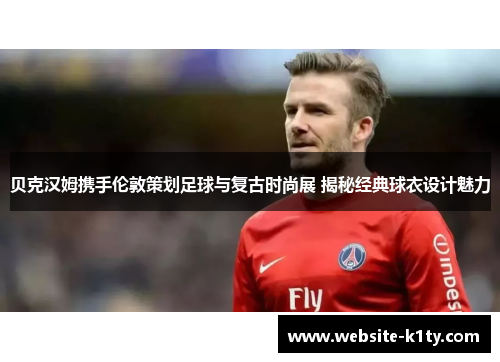 贝克汉姆携手伦敦策划足球与复古时尚展 揭秘经典球衣设计魅力
