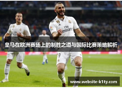 皇马在欧洲赛场上的制胜之道与国际比赛策略解析