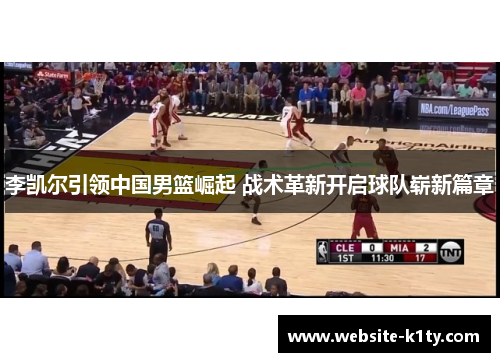 李凯尔引领中国男篮崛起 战术革新开启球队崭新篇章