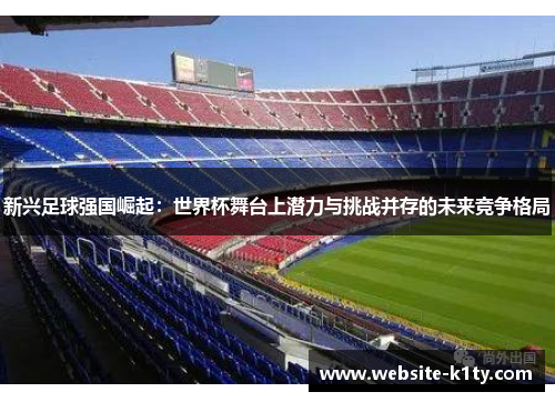 新兴足球强国崛起：世界杯舞台上潜力与挑战并存的未来竞争格局