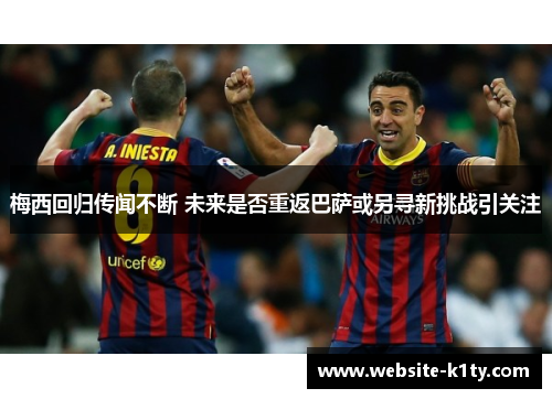 梅西回归传闻不断 未来是否重返巴萨或另寻新挑战引关注