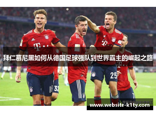 拜仁慕尼黑如何从德国足球强队到世界霸主的崛起之路