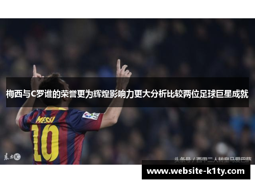 梅西与C罗谁的荣誉更为辉煌影响力更大分析比较两位足球巨星成就