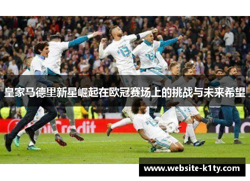 皇家马德里新星崛起在欧冠赛场上的挑战与未来希望