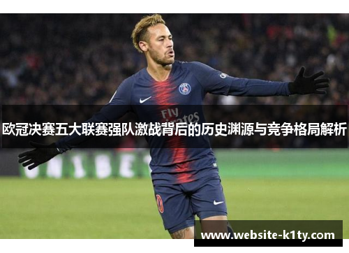 欧冠决赛五大联赛强队激战背后的历史渊源与竞争格局解析
