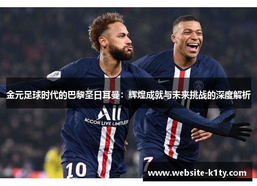 金元足球时代的巴黎圣日耳曼：辉煌成就与未来挑战的深度解析