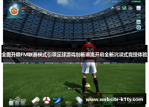 全面升级FM联赛模式引领足球游戏创新潮流开启全新沉浸式竞技体验
