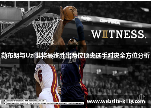 勒布朗与Uzi谁将最终胜出两位顶尖选手对决全方位分析