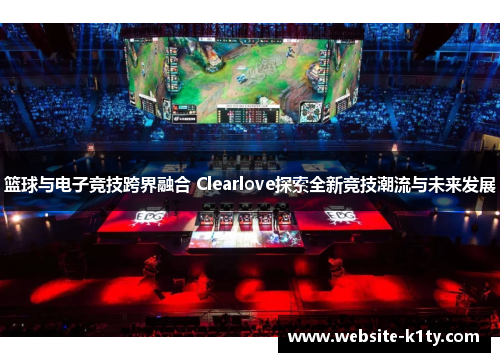 篮球与电子竞技跨界融合 Clearlove探索全新竞技潮流与未来发展