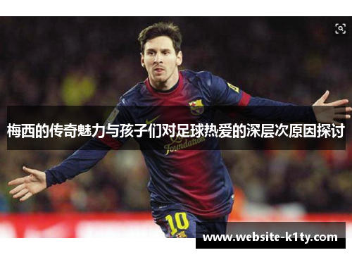 梅西的传奇魅力与孩子们对足球热爱的深层次原因探讨