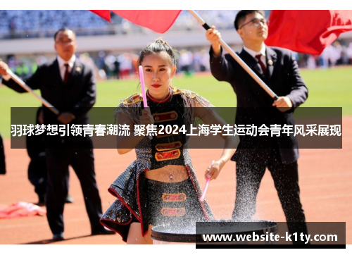 羽球梦想引领青春潮流 聚焦2024上海学生运动会青年风采展现