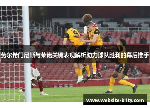 劳尔希门尼斯与莱诺关键表现解析助力球队胜利的幕后推手