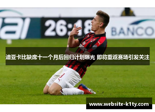 迪亚卡比缺席十一个月后回归计划曝光 即将重返赛场引发关注
