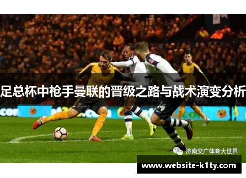 足总杯中枪手曼联的晋级之路与战术演变分析