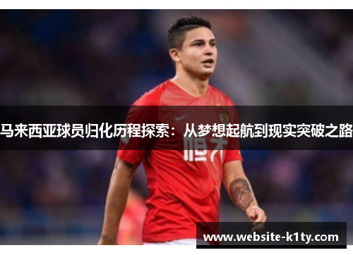 马来西亚球员归化历程探索：从梦想起航到现实突破之路