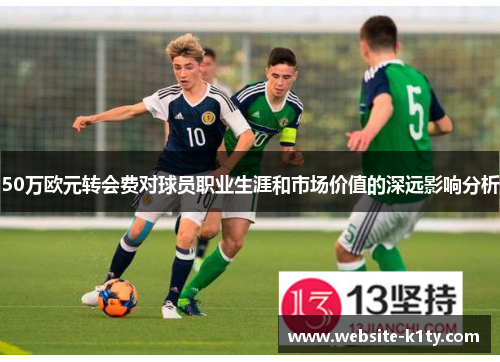 50万欧元转会费对球员职业生涯和市场价值的深远影响分析
