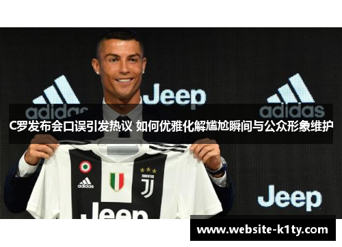 C罗发布会口误引发热议 如何优雅化解尴尬瞬间与公众形象维护