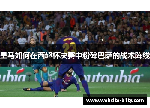 皇马如何在西超杯决赛中粉碎巴萨的战术阵线