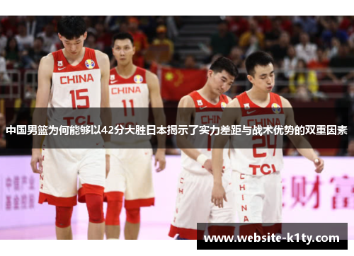 中国男篮为何能够以42分大胜日本揭示了实力差距与战术优势的双重因素