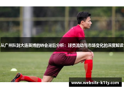 从广州队到大连英博的转会背后分析：球员流动与市场变化的深度解读