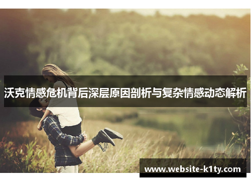 沃克情感危机背后深层原因剖析与复杂情感动态解析