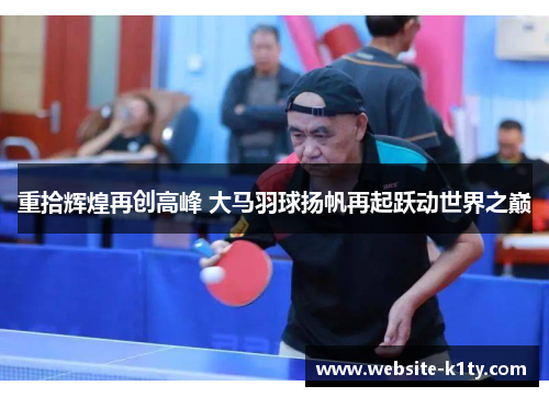重拾辉煌再创高峰 大马羽球扬帆再起跃动世界之巅