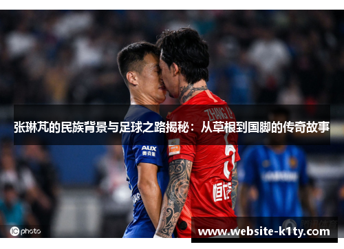 张琳芃的民族背景与足球之路揭秘：从草根到国脚的传奇故事