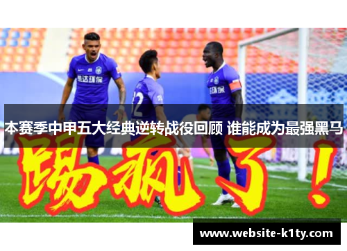 本赛季中甲五大经典逆转战役回顾 谁能成为最强黑马
