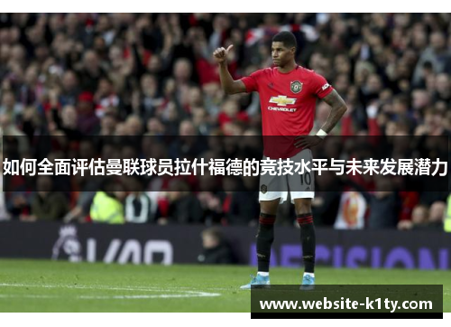 如何全面评估曼联球员拉什福德的竞技水平与未来发展潜力