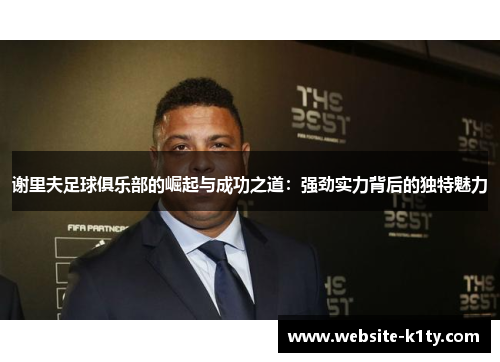 谢里夫足球俱乐部的崛起与成功之道：强劲实力背后的独特魅力